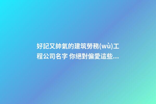 好記又帥氣的建筑勞務(wù)工程公司名字 你絕對偏愛這些好名-第1張-公司起名-玄機(jī)派